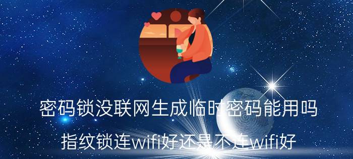 密码锁没联网生成临时密码能用吗 指纹锁连wifi好还是不连wifi好？